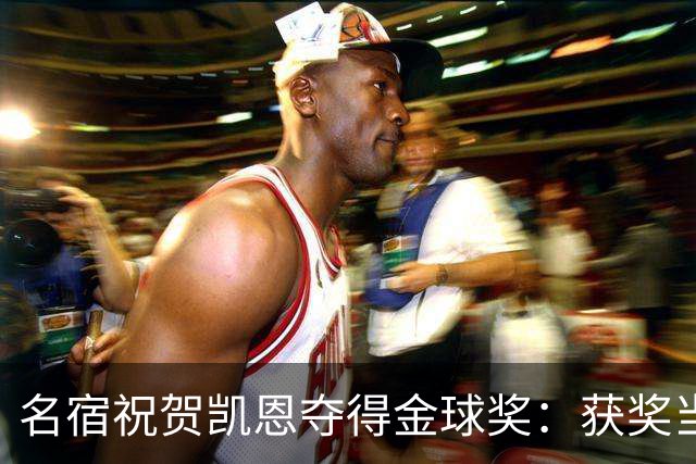 名宿祝贺凯恩夺得金球奖:获奖当之无愧!场内外你都保持谦逊低调