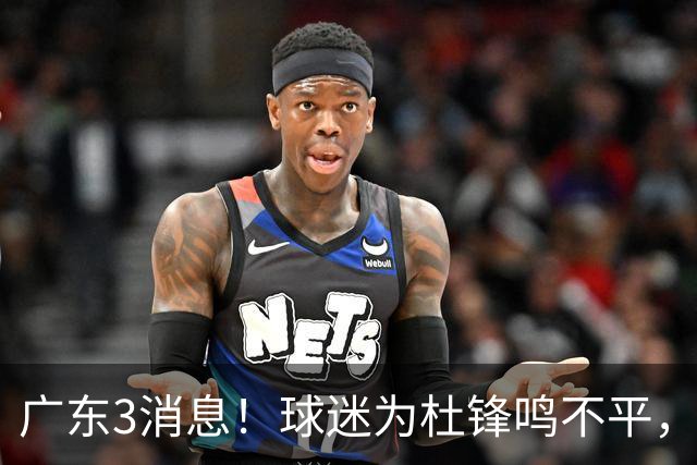 广东3消息!球迷为杜锋鸣不平,胡明轩展现领袖气质,王仕鹏预言成真