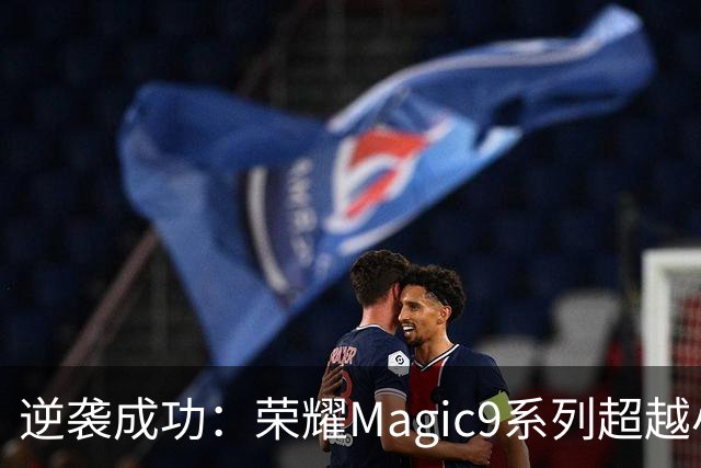 逆袭成功：荣耀Magic9系列超越小米18 Pro，成安卓旗舰激活量第一