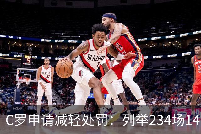 C罗申请减轻处罚：列举234场146球、35冠5金球等成就，葡足协认可